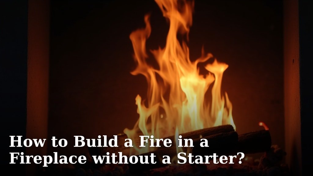How to Build a Fire in a Fireplace without a Starter?